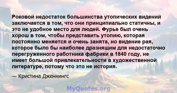 Роковой недостаток большинства утопических видений заключается в том, что они принципиально статичны, и это не удобное место для людей. Фурье был очень хорош в том, чтобы представить утопию, которая постоянно меняется и 