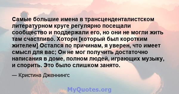 Самые большие имена в трансценденталистском литературном круге регулярно посещали сообщество и поддержали его, но они не могли жить там счастливо. Хоторн [который был коротким жителем] Остался по причинам, я уверен, что 