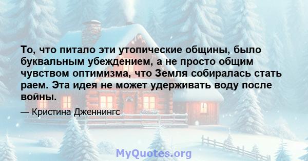 То, что питало эти утопические общины, было буквальным убеждением, а не просто общим чувством оптимизма, что Земля собиралась стать раем. Эта идея не может удерживать воду после войны.