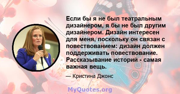 Если бы я не был театральным дизайнером, я бы не был другим дизайнером. Дизайн интересен для меня, поскольку он связан с повествованием: дизайн должен поддерживать повествование. Рассказывание историй - самая важная