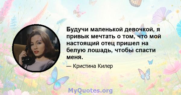 Будучи маленькой девочкой, я привык мечтать о том, что мой настоящий отец пришел на белую лошадь, чтобы спасти меня.