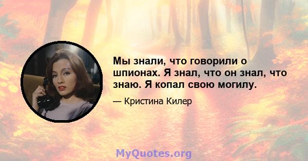 Мы знали, что говорили о шпионах. Я знал, что он знал, что знаю. Я копал свою могилу.