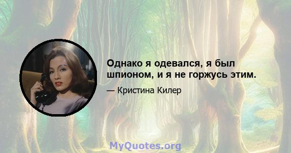 Однако я одевался, я был шпионом, и я не горжусь этим.