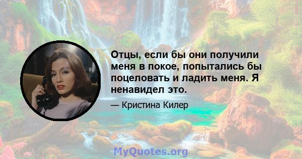 Отцы, если бы они получили меня в покое, попытались бы поцеловать и ладить меня. Я ненавидел это.