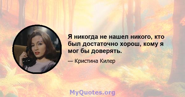 Я никогда не нашел никого, кто был достаточно хорош, кому я мог бы доверять.