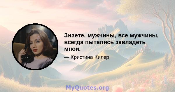 Знаете, мужчины, все мужчины, всегда пытались завладеть мной.