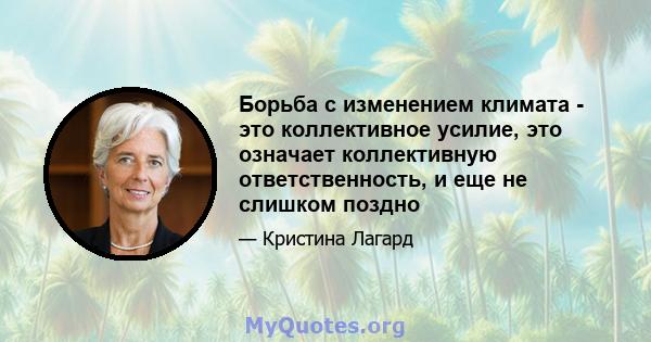 Борьба с изменением климата - это коллективное усилие, это означает коллективную ответственность, и еще не слишком поздно