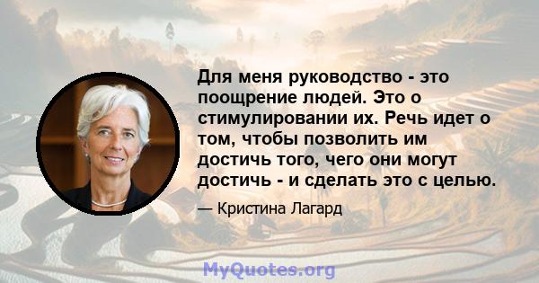 Для меня руководство - это поощрение людей. Это о стимулировании их. Речь идет о том, чтобы позволить им достичь того, чего они могут достичь - и сделать это с целью.