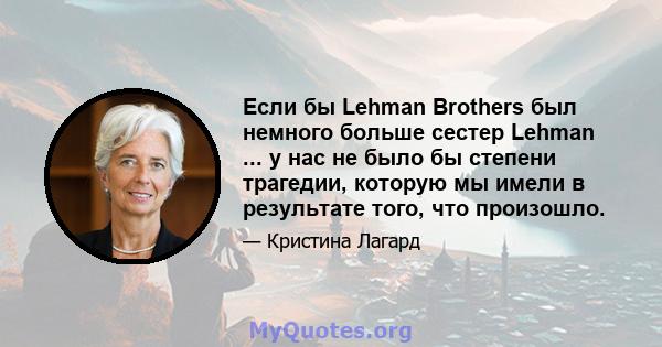 Если бы Lehman Brothers был немного больше сестер Lehman ... у нас не было бы степени трагедии, которую мы имели в результате того, что произошло.