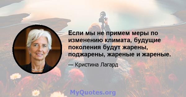 Если мы не примем меры по изменению климата, будущие поколения будут жарены, поджарены, жареные и жареные.