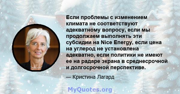 Если проблемы с изменением климата не соответствуют адекватному вопросу, если мы продолжаем выполнять эти субсидии на Nice Energy, если цена на углерод не установлена ​​адекватно, если политики не имеют ее на радаре