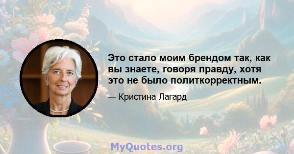 Это стало моим брендом так, как вы знаете, говоря правду, хотя это не было политкорректным.