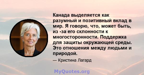 Канада выделяется как разумный и позитивный вклад в мир. Я говорю, что, может быть, из -за его склонности к многосторонности. Поддержка для защиты окружающей среды. Это отношения между людьми и природой.