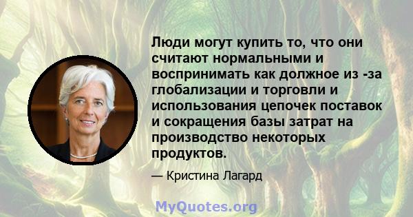 Люди могут купить то, что они считают нормальными и воспринимать как должное из -за глобализации и торговли и использования цепочек поставок и сокращения базы затрат на производство некоторых продуктов.