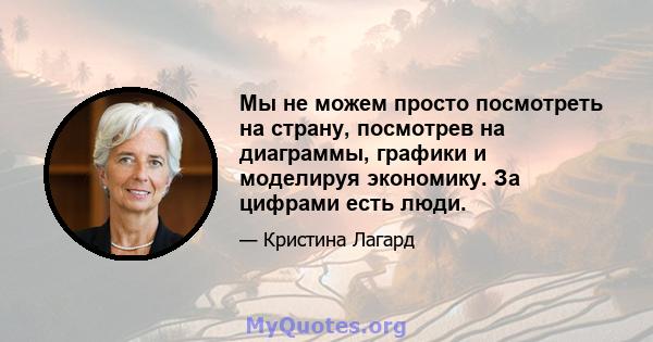 Мы не можем просто посмотреть на страну, посмотрев на диаграммы, графики и моделируя экономику. За цифрами есть люди.