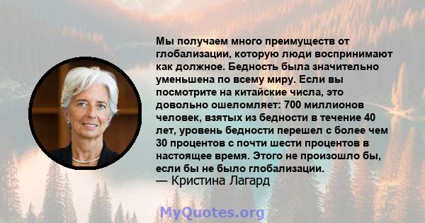 Мы получаем много преимуществ от глобализации, которую люди воспринимают как должное. Бедность была значительно уменьшена по всему миру. Если вы посмотрите на китайские числа, это довольно ошеломляет: 700 миллионов