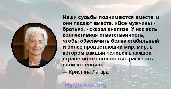 Наши судьбы поднимаются вместе, и они падают вместе. «Все мужчины - братья», - сказал анализа. У нас есть коллективная ответственность, чтобы обеспечить более стабильный и более процветающий мир, мир, в котором каждый