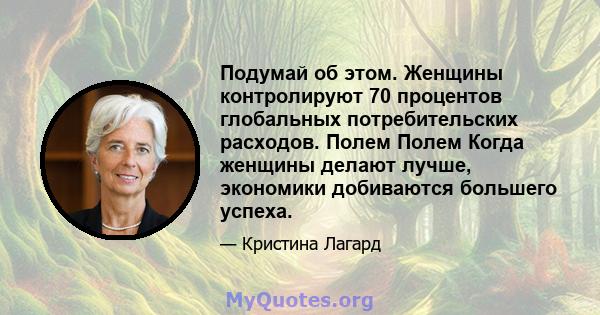 Подумай об этом. Женщины контролируют 70 процентов глобальных потребительских расходов. Полем Полем Когда женщины делают лучше, экономики добиваются большего успеха.