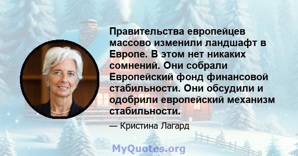 Правительства европейцев массово изменили ландшафт в Европе. В этом нет никаких сомнений. Они собрали Европейский фонд финансовой стабильности. Они обсудили и одобрили европейский механизм стабильности.