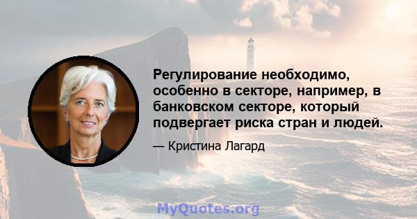 Регулирование необходимо, особенно в секторе, например, в банковском секторе, который подвергает риска стран и людей.