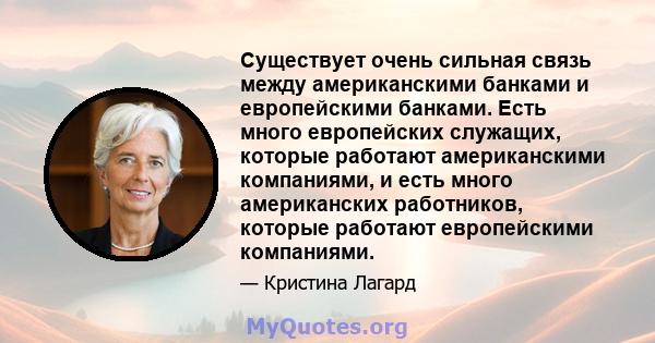 Существует очень сильная связь между американскими банками и европейскими банками. Есть много европейских служащих, которые работают американскими компаниями, и есть много американских работников, которые работают