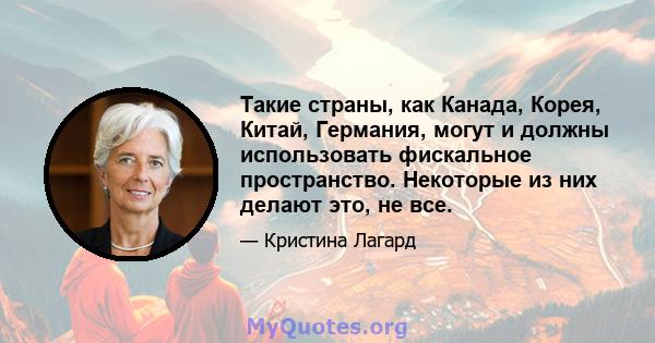 Такие страны, как Канада, Корея, Китай, Германия, могут и должны использовать фискальное пространство. Некоторые из них делают это, не все.