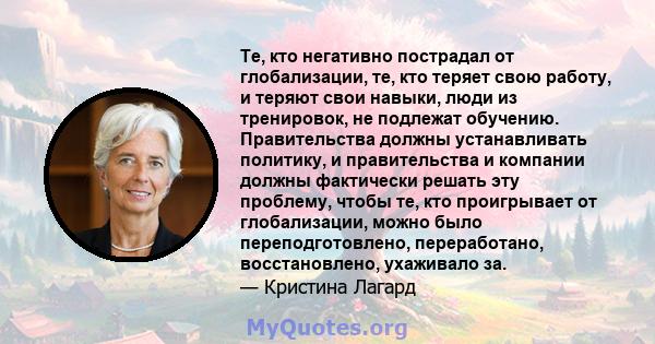 Те, кто негативно пострадал от глобализации, те, кто теряет свою работу, и теряют свои навыки, люди из тренировок, не подлежат обучению. Правительства должны устанавливать политику, и правительства и компании должны