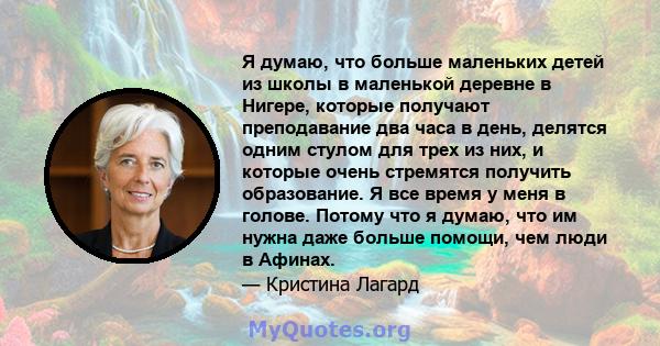 Я думаю, что больше маленьких детей из школы в маленькой деревне в Нигере, которые получают преподавание два часа в день, делятся одним стулом для трех из них, и которые очень стремятся получить образование. Я все время 