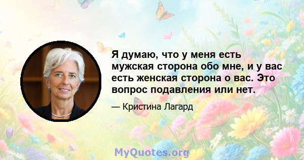 Я думаю, что у меня есть мужская сторона обо мне, и у вас есть женская сторона о вас. Это вопрос подавления или нет.