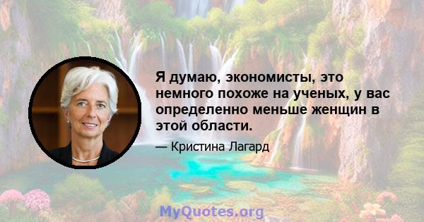 Я думаю, экономисты, это немного похоже на ученых, у вас определенно меньше женщин в этой области.