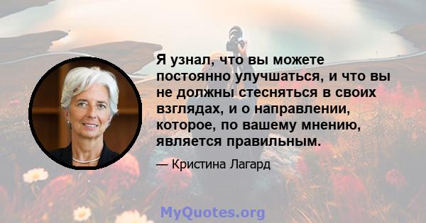 Я узнал, что вы можете постоянно улучшаться, и что вы не должны стесняться в своих взглядах, и о направлении, которое, по вашему мнению, является правильным.