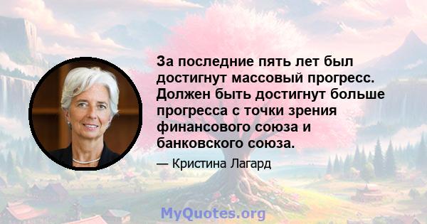 За последние пять лет был достигнут массовый прогресс. Должен быть достигнут больше прогресса с точки зрения финансового союза и банковского союза.