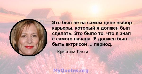 Это был не на самом деле выбор карьеры, который я должен был сделать. Это было то, что я знал с самого начала. Я должен был быть актрисой ... период.