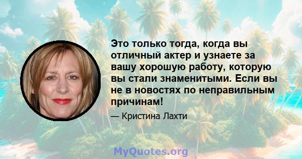 Это только тогда, когда вы отличный актер и узнаете за вашу хорошую работу, которую вы стали знаменитыми. Если вы не в новостях по неправильным причинам!