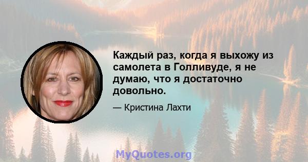 Каждый раз, когда я выхожу из самолета в Голливуде, я не думаю, что я достаточно довольно.