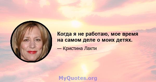 Когда я не работаю, мое время на самом деле о моих детях.