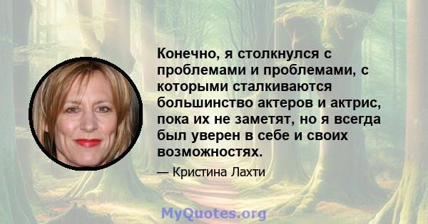 Конечно, я столкнулся с проблемами и проблемами, с которыми сталкиваются большинство актеров и актрис, пока их не заметят, но я всегда был уверен в себе и своих возможностях.