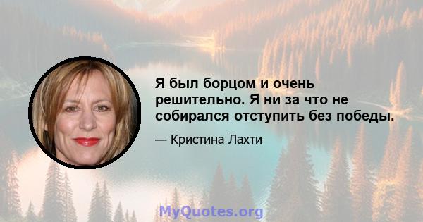 Я был борцом и очень решительно. Я ни за что не собирался отступить без победы.