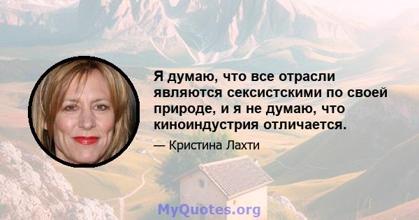 Я думаю, что все отрасли являются сексистскими по своей природе, и я не думаю, что киноиндустрия отличается.