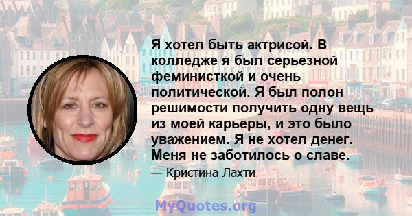 Я хотел быть актрисой. В колледже я был серьезной феминисткой и очень политической. Я был полон решимости получить одну вещь из моей карьеры, и это было уважением. Я не хотел денег. Меня не заботилось о славе.