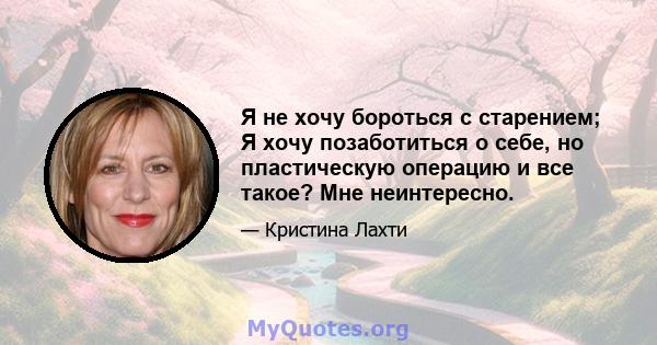 Я не хочу бороться с старением; Я хочу позаботиться о себе, но пластическую операцию и все такое? Мне неинтересно.