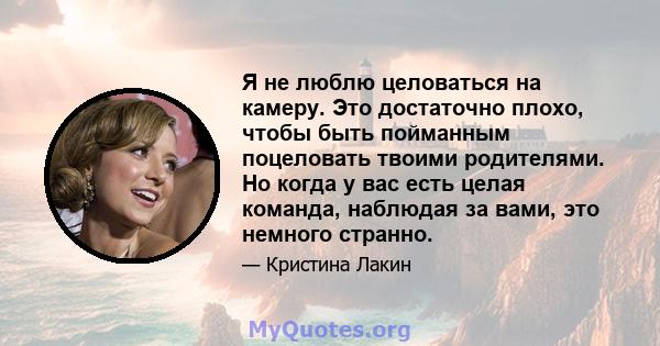 Я не люблю целоваться на камеру. Это достаточно плохо, чтобы быть пойманным поцеловать твоими родителями. Но когда у вас есть целая команда, наблюдая за вами, это немного странно.