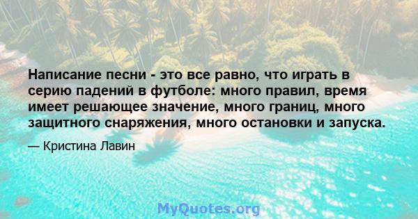 Написание песни - это все равно, что играть в серию падений в футболе: много правил, время имеет решающее значение, много границ, много защитного снаряжения, много остановки и запуска.