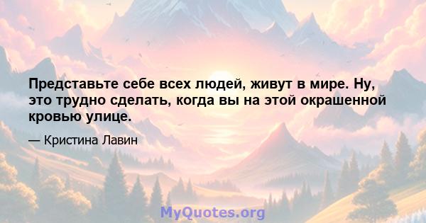 Представьте себе всех людей, живут в мире. Ну, это трудно сделать, когда вы на этой окрашенной кровью улице.