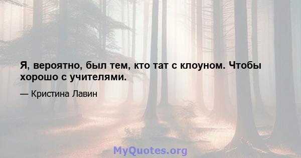 Я, вероятно, был тем, кто тат с клоуном. Чтобы хорошо с учителями.