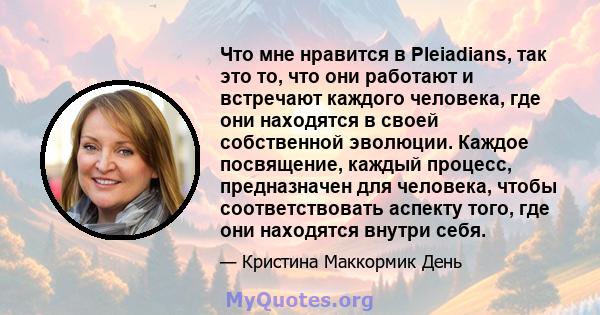 Что мне нравится в Pleiadians, так это то, что они работают и встречают каждого человека, где они находятся в своей собственной эволюции. Каждое посвящение, каждый процесс, предназначен для человека, чтобы