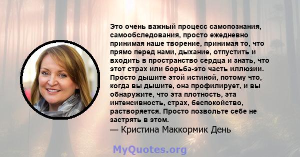 Это очень важный процесс самопознания, самообследования, просто ежедневно принимая наше творение, принимая то, что прямо перед нами, дыхание, отпустить и входить в пространство сердца и знать, что этот страх или