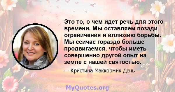 Это то, о чем идет речь для этого времени. Мы оставляем позади ограничения и иллюзию борьбы. Мы сейчас гораздо больше продвигаемся, чтобы иметь совершенно другой опыт на земле с нашей святостью.