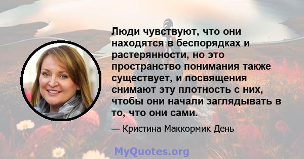 Люди чувствуют, что они находятся в беспорядках и растерянности, но это пространство понимания также существует, и посвящения снимают эту плотность с них, чтобы они начали заглядывать в то, что они сами.