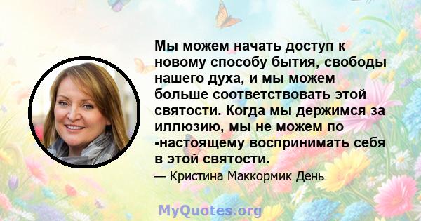 Мы можем начать доступ к новому способу бытия, свободы нашего духа, и мы можем больше соответствовать этой святости. Когда мы держимся за иллюзию, мы не можем по -настоящему воспринимать себя в этой святости.